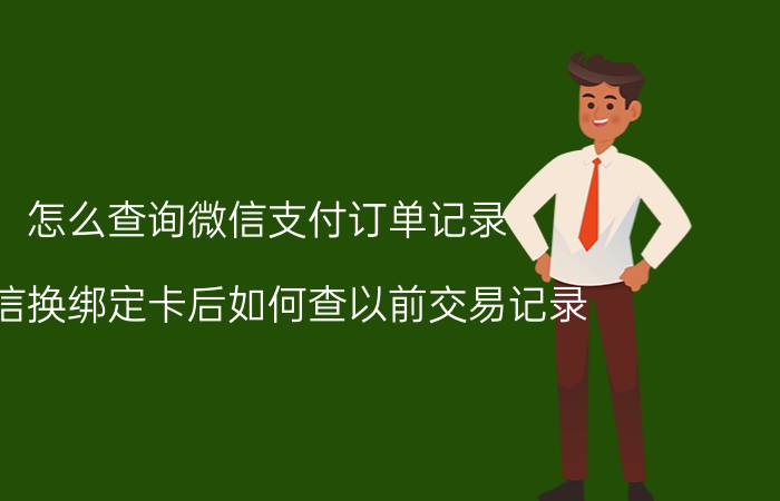 怎么查询微信支付订单记录 微信换绑定卡后如何查以前交易记录？